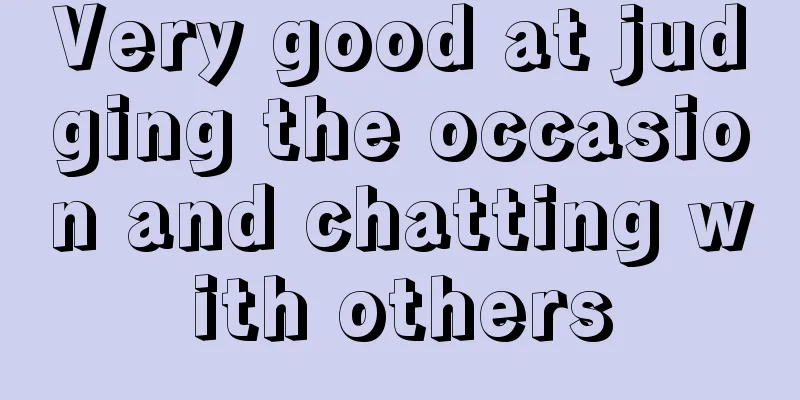 Very good at judging the occasion and chatting with others