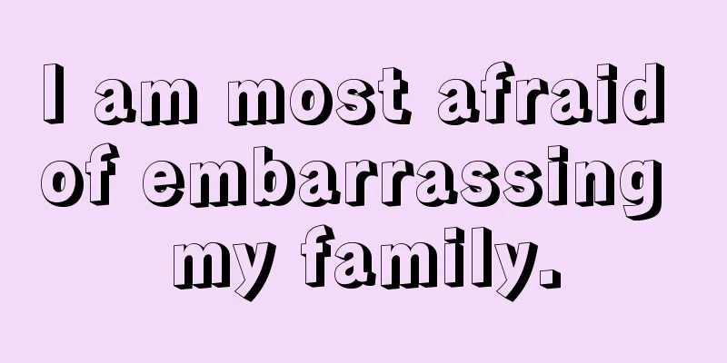 I am most afraid of embarrassing my family.