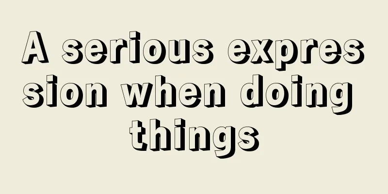 A serious expression when doing things