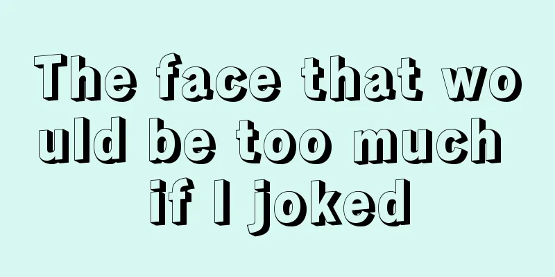 The face that would be too much if I joked