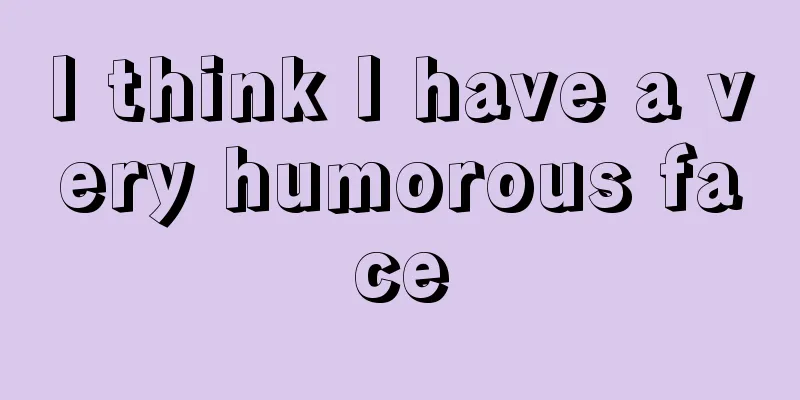 I think I have a very humorous face