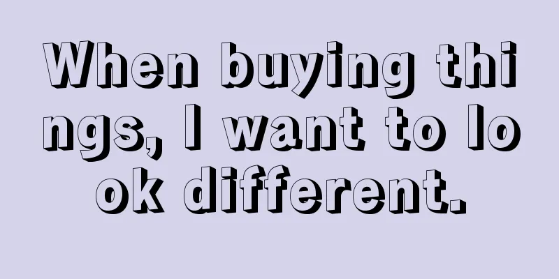 When buying things, I want to look different.