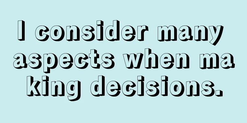 I consider many aspects when making decisions.