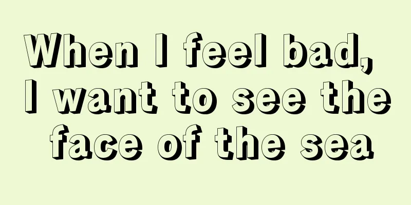 When I feel bad, I want to see the face of the sea
