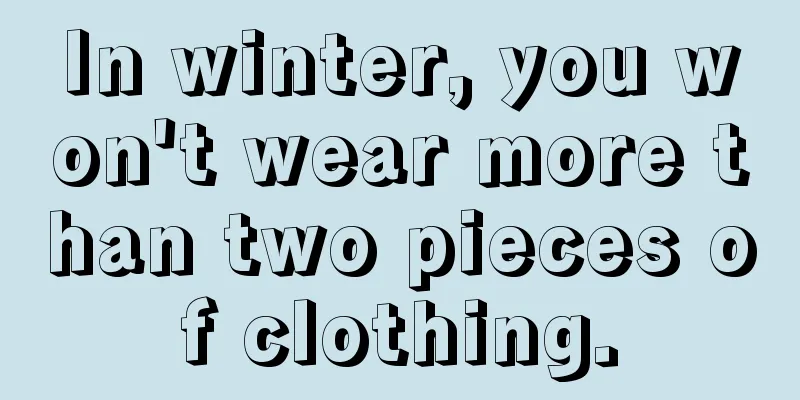 In winter, you won't wear more than two pieces of clothing.