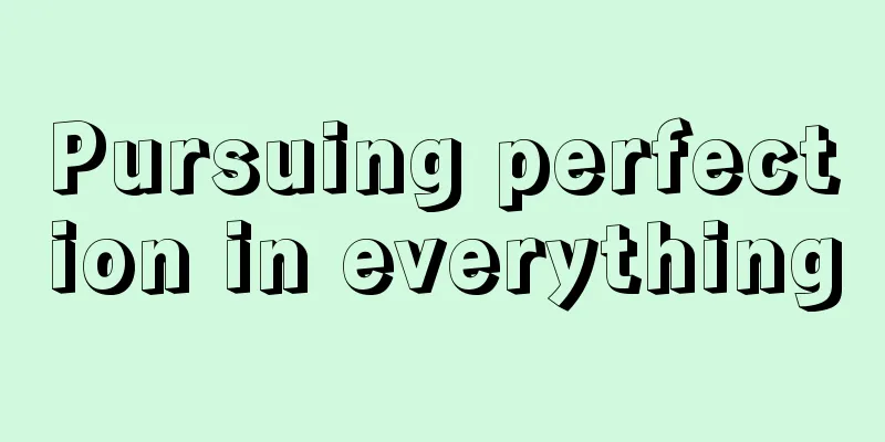 Pursuing perfection in everything