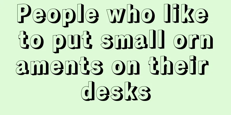 People who like to put small ornaments on their desks