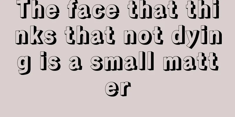 The face that thinks that not dying is a small matter