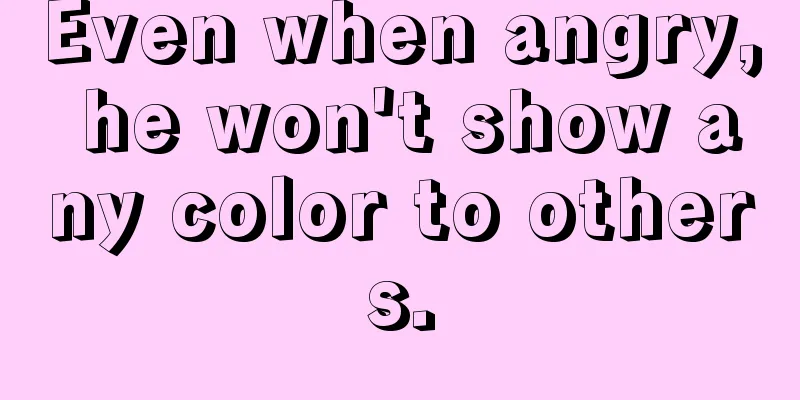Even when angry, he won't show any color to others.
