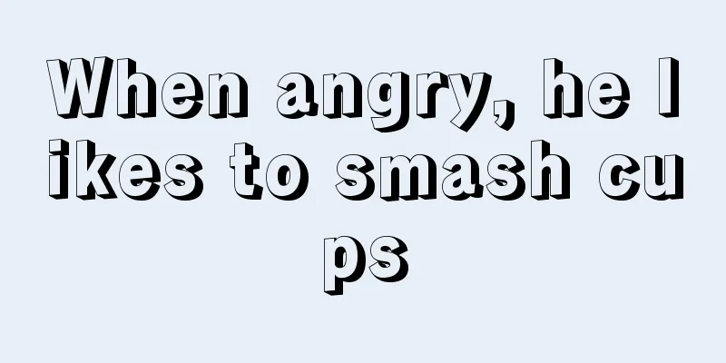When angry, he likes to smash cups