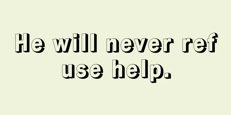 He will never refuse help.