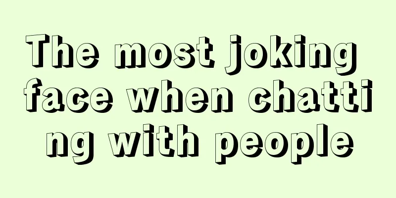 The most joking face when chatting with people