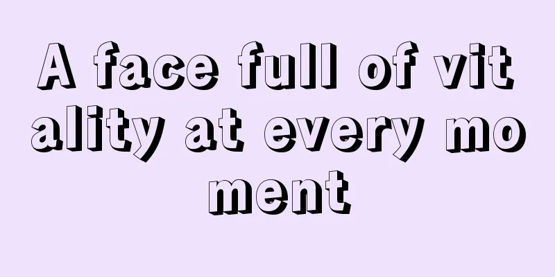 A face full of vitality at every moment