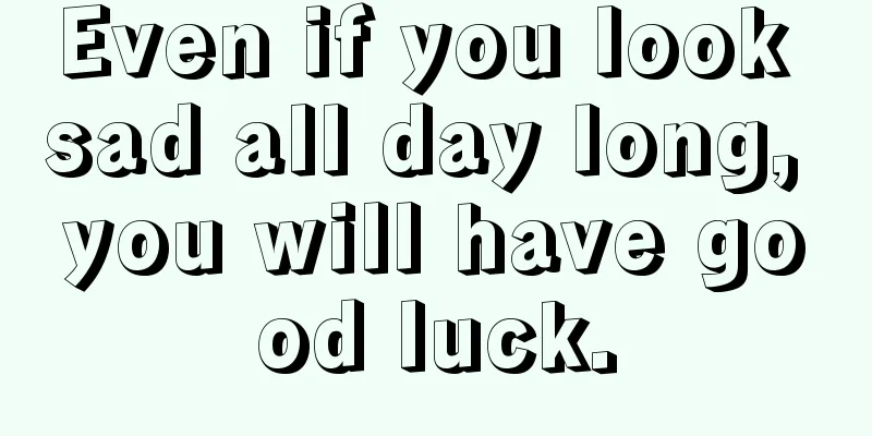 Even if you look sad all day long, you will have good luck.