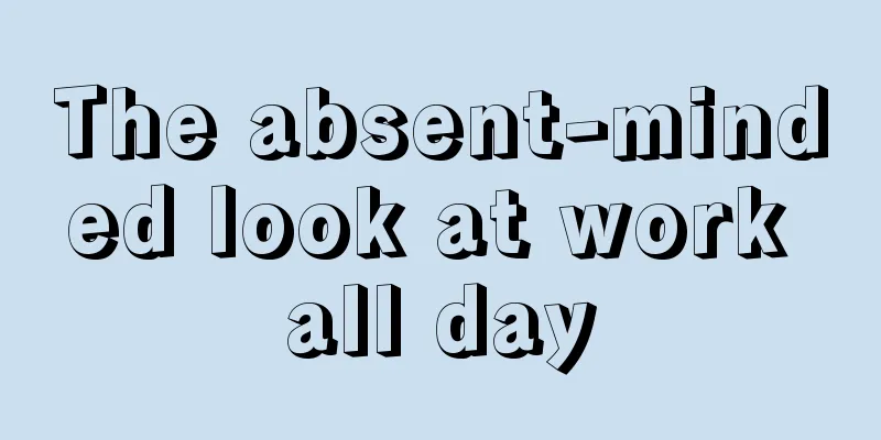 The absent-minded look at work all day