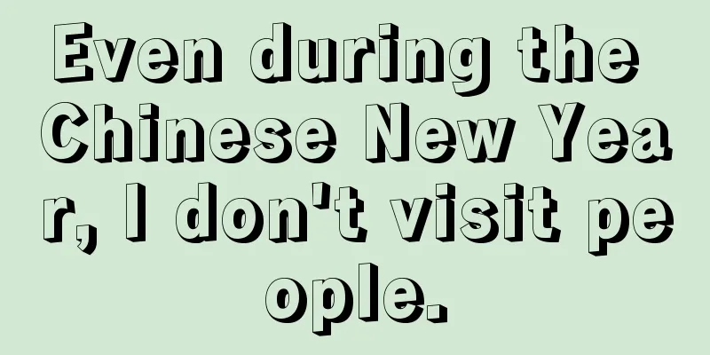 Even during the Chinese New Year, I don't visit people.