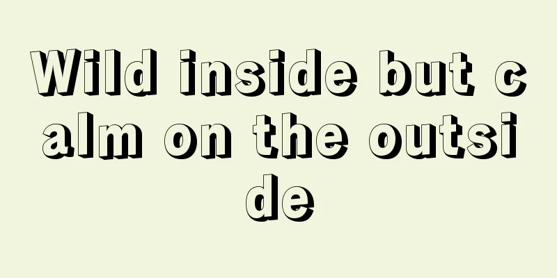 Wild inside but calm on the outside