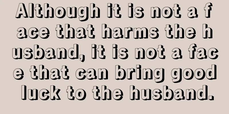 Although it is not a face that harms the husband, it is not a face that can bring good luck to the husband.