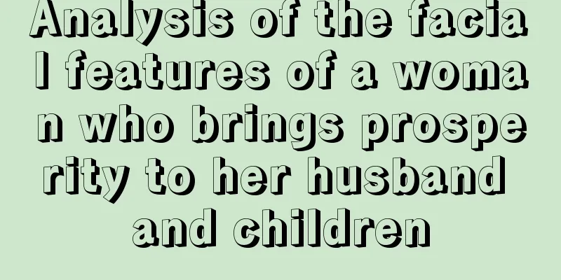 Analysis of the facial features of a woman who brings prosperity to her husband and children