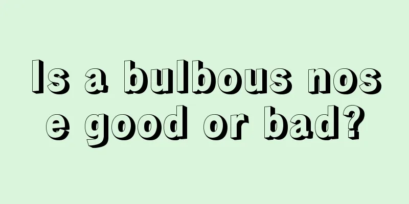 Is a bulbous nose good or bad?