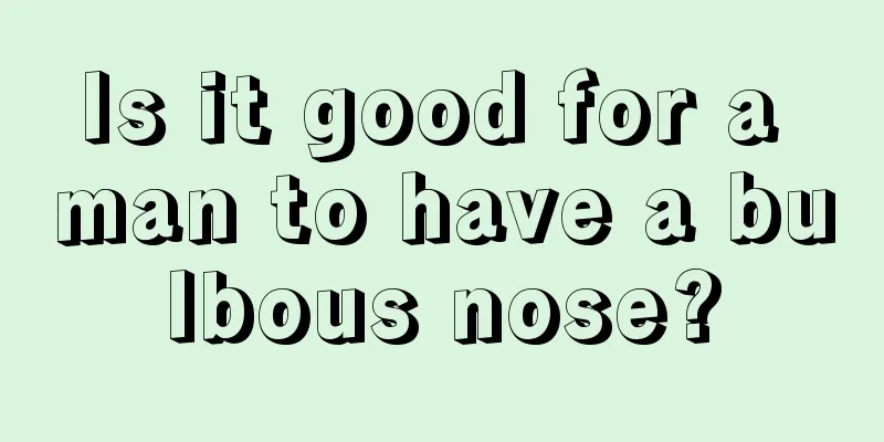 Is it good for a man to have a bulbous nose?