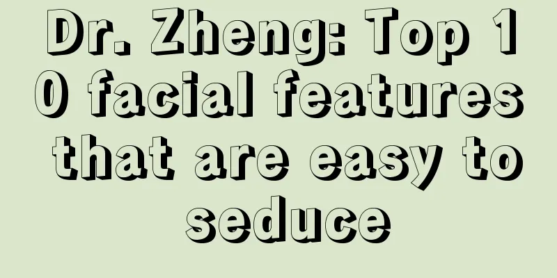 Dr. Zheng: Top 10 facial features that are easy to seduce
