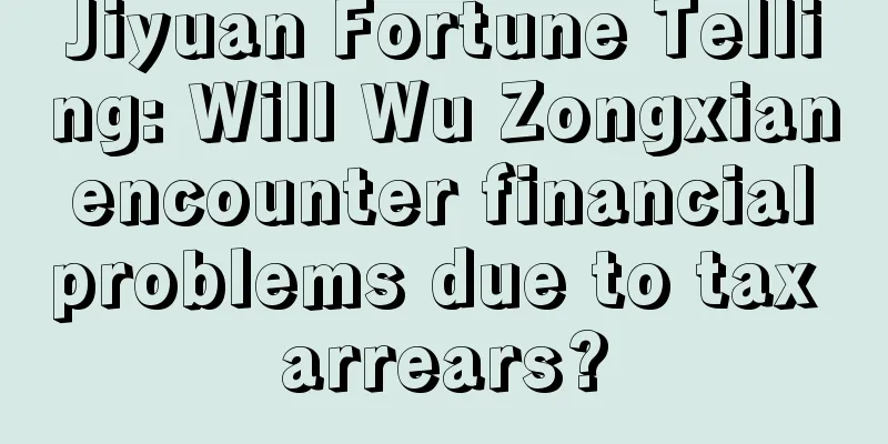 Jiyuan Fortune Telling: Will Wu Zongxian encounter financial problems due to tax arrears?