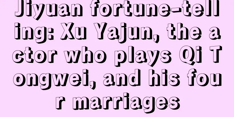 Jiyuan fortune-telling: Xu Yajun, the actor who plays Qi Tongwei, and his four marriages