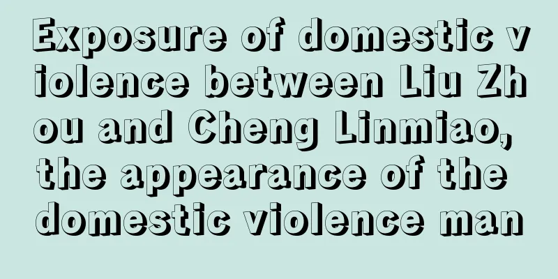 Exposure of domestic violence between Liu Zhou and Cheng Linmiao, the appearance of the domestic violence man