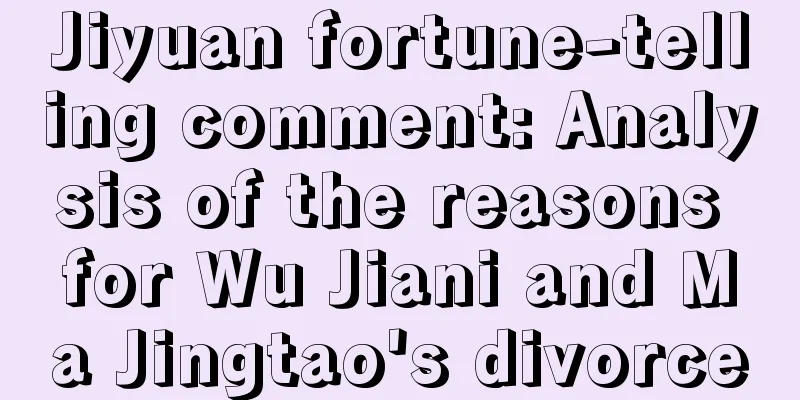 Jiyuan fortune-telling comment: Analysis of the reasons for Wu Jiani and Ma Jingtao's divorce