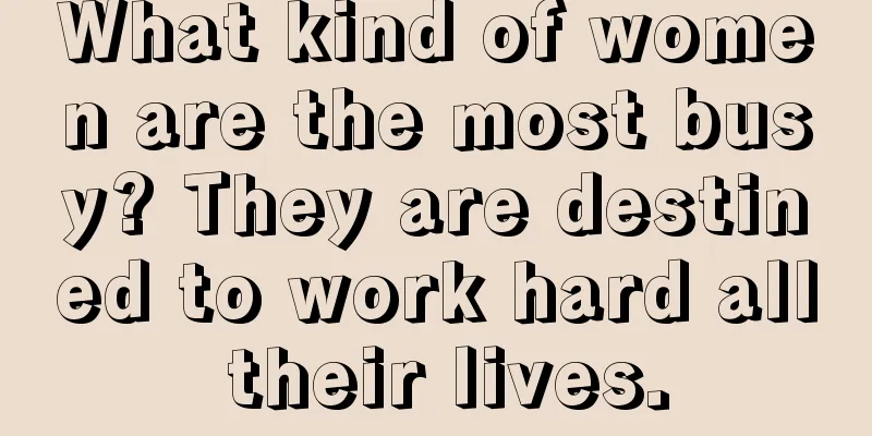What kind of women are the most busy? They are destined to work hard all their lives.