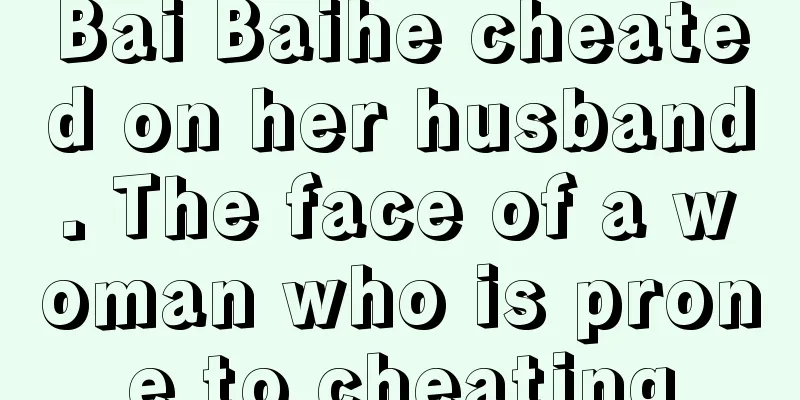 Bai Baihe cheated on her husband. The face of a woman who is prone to cheating