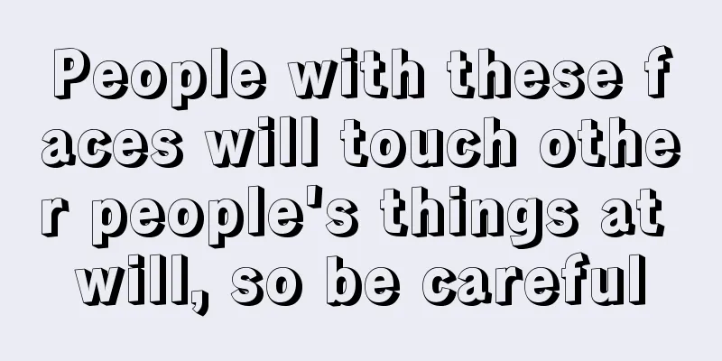 People with these faces will touch other people's things at will, so be careful