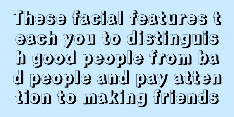 These facial features teach you to distinguish good people from bad people and pay attention to making friends