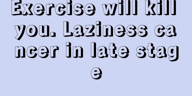 Exercise will kill you. Laziness cancer in late stage