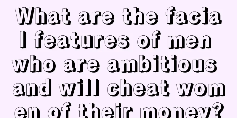 What are the facial features of men who are ambitious and will cheat women of their money?