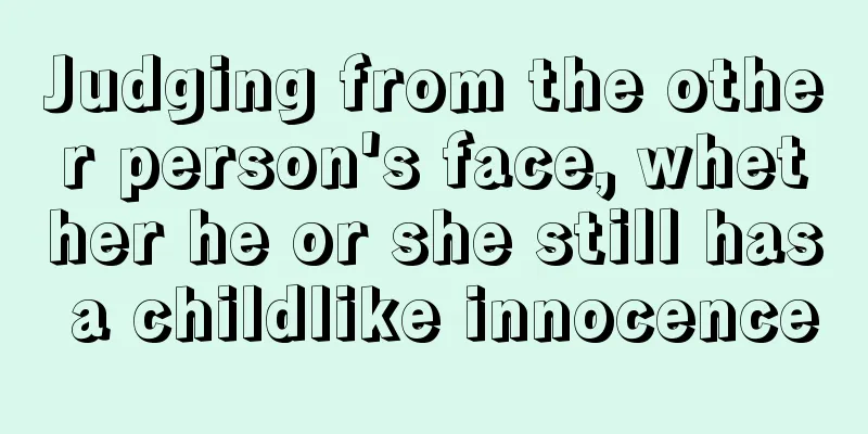 Judging from the other person's face, whether he or she still has a childlike innocence