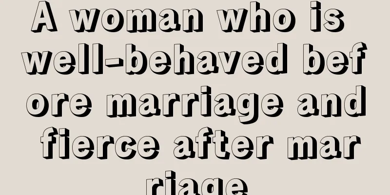A woman who is well-behaved before marriage and fierce after marriage