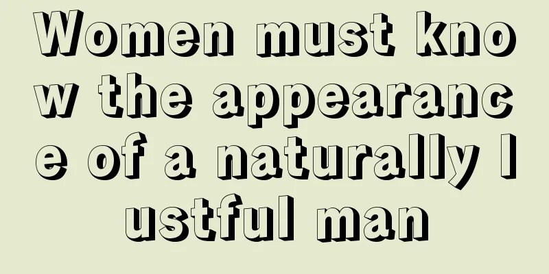 Women must know the appearance of a naturally lustful man