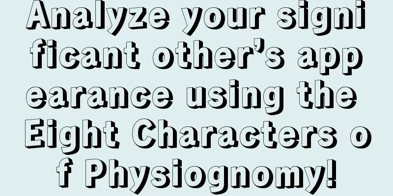 Analyze your significant other’s appearance using the Eight Characters of Physiognomy!