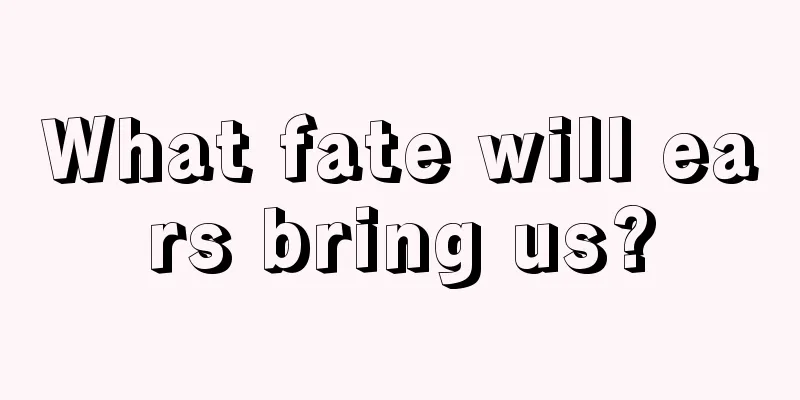 What fate will ears bring us?