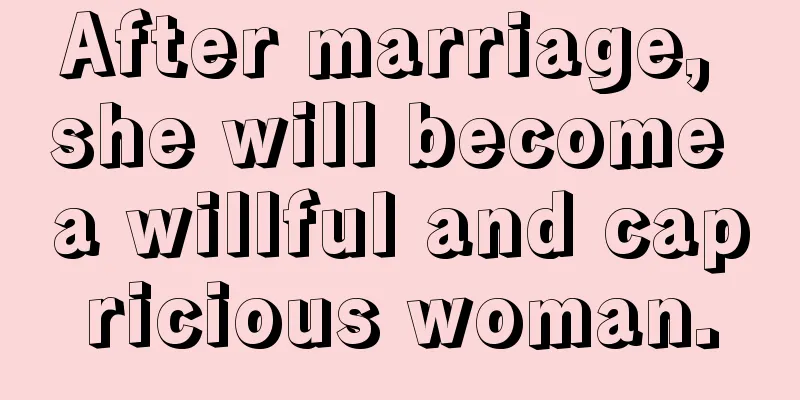 After marriage, she will become a willful and capricious woman.