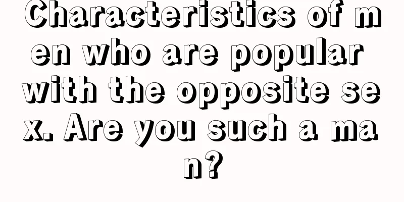 Characteristics of men who are popular with the opposite sex. Are you such a man?