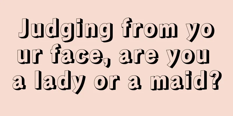 Judging from your face, are you a lady or a maid?