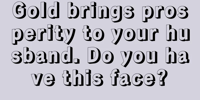 Gold brings prosperity to your husband. Do you have this face?
