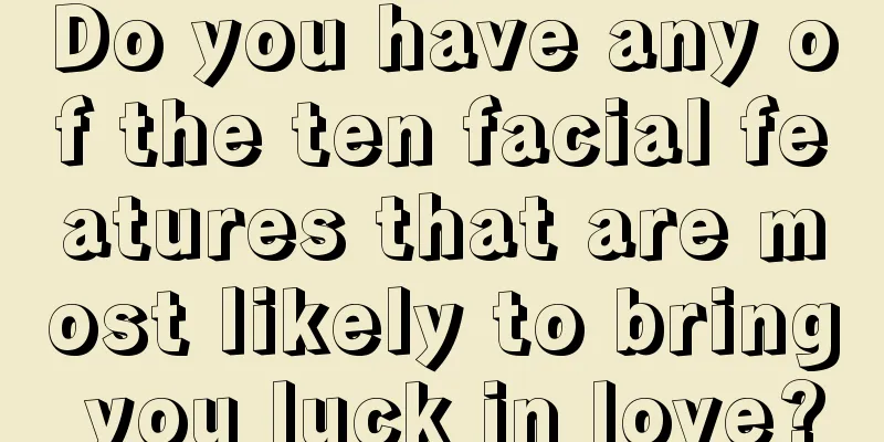 Do you have any of the ten facial features that are most likely to bring you luck in love?
