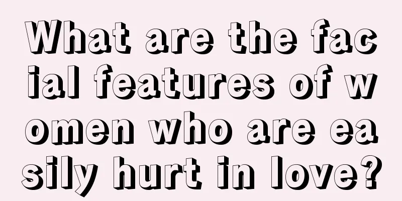 What are the facial features of women who are easily hurt in love?