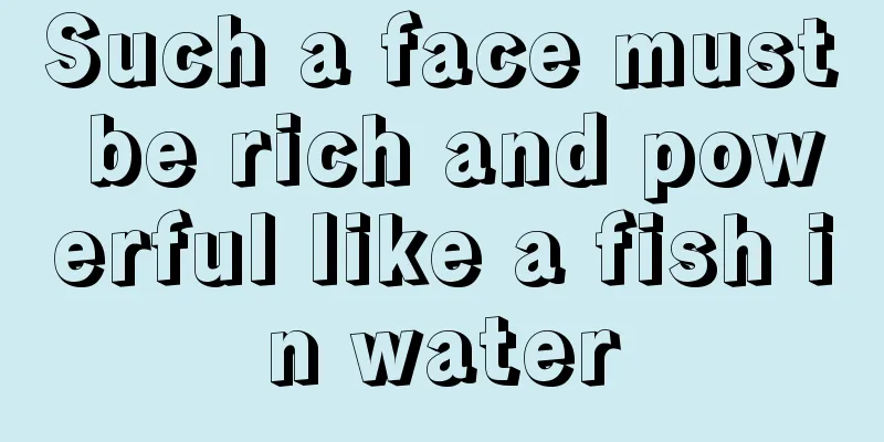 Such a face must be rich and powerful like a fish in water