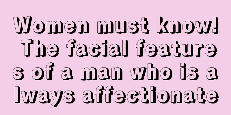 Women must know! The facial features of a man who is always affectionate