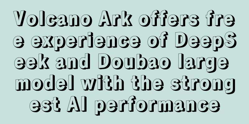 Volcano Ark offers free experience of DeepSeek and Doubao large model with the strongest AI performance